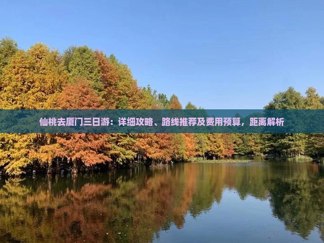 仙桃去厦门三日游：详细攻略、路线推荐及费用预算，距离解析