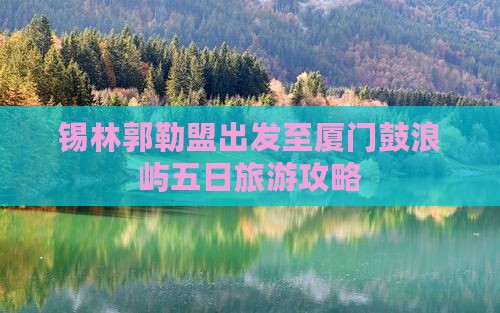 锡林郭勒盟出发至厦门鼓浪屿五日旅游攻略