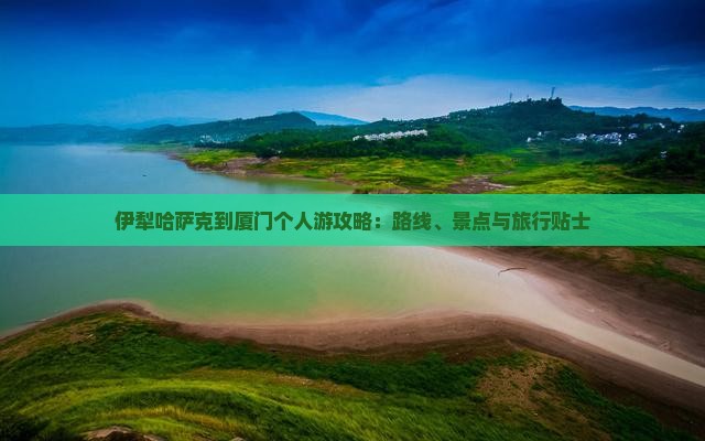 伊犁哈萨克到厦门个人游攻略：路线、景点与旅行贴士