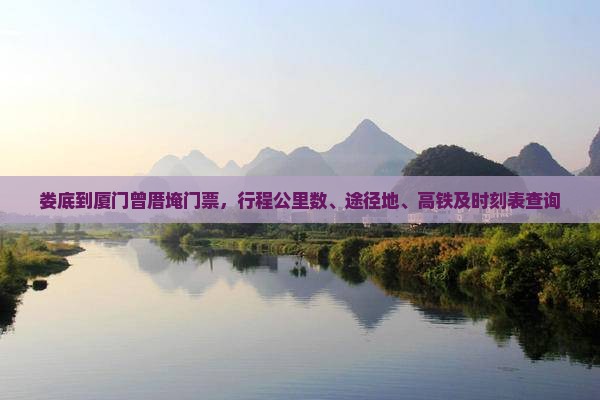 娄底到厦门曾厝埯门票，行程公里数、途径地、高铁及时刻表查询