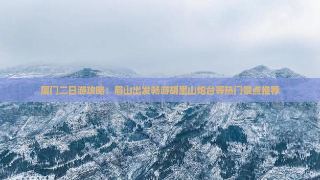 厦门二日游攻略：眉山出发畅游胡里山炮台等热门景点推荐