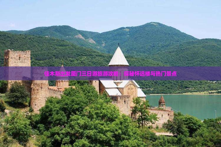 佳木斯出发厦门三日游旅游攻略：探秘怀远楼与热门景点