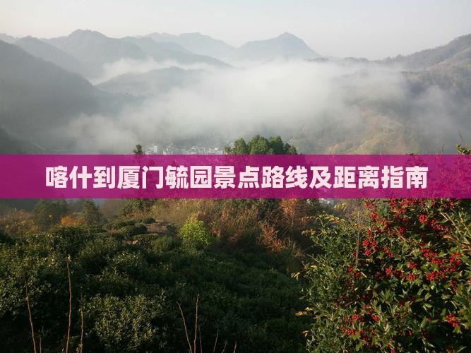 喀什到厦门毓园景点路线及距离指南