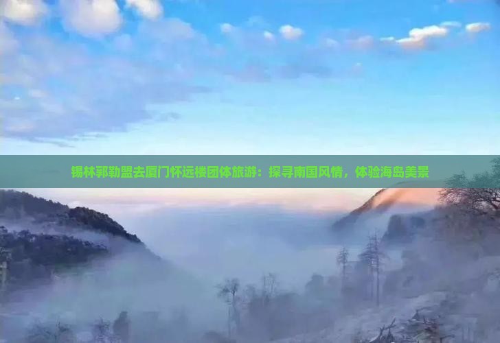 锡林郭勒盟去厦门怀远楼团体旅游：探寻南国风情，体验海岛美景