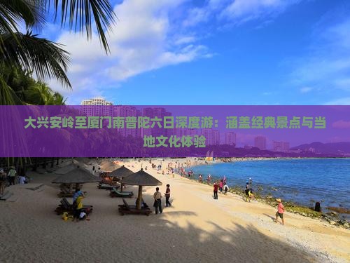 大兴安岭至厦门南普陀六日深度游：涵盖经典景点与当地文化体验