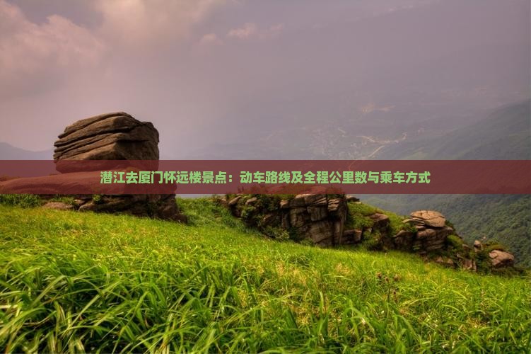 潜江去厦门怀远楼景点：动车路线及全程公里数与乘车方式