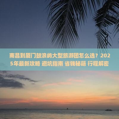 南昌到厦门鼓浪屿大型旅游团 南昌到厦门鼓浪屿大型旅游团