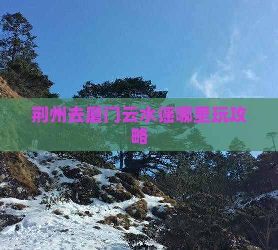 荆州去厦门云水谣哪里玩