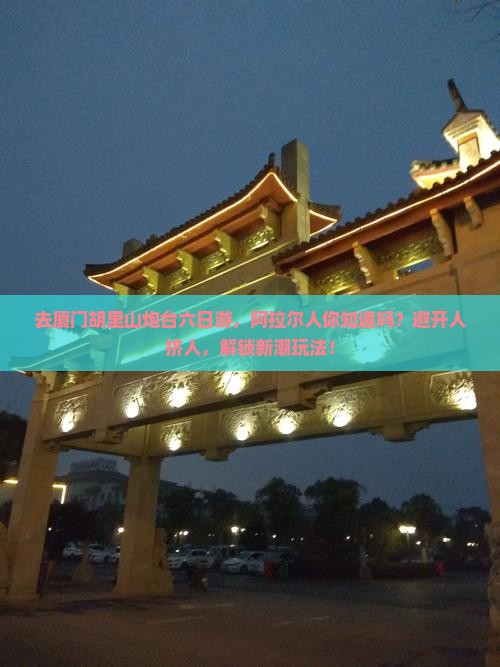 阿拉尔去厦门胡里山炮台六日游