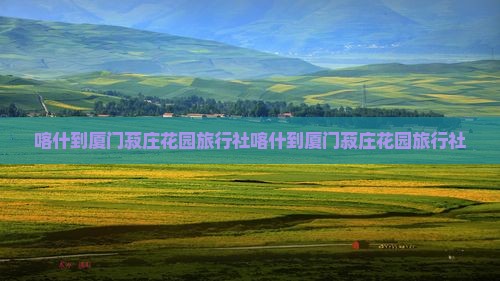 喀什到厦门菽庄花园旅行社