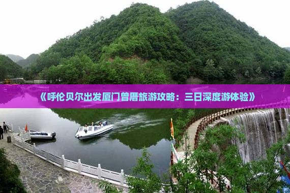 《呼伦贝尔出发厦门曾厝旅游攻略：三日深度游体验》