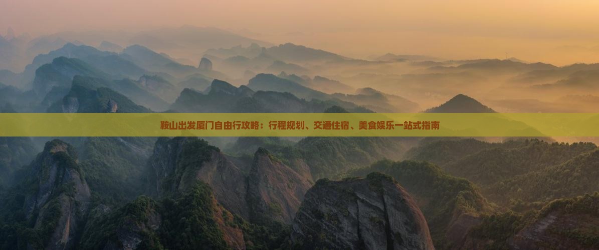 鞍山出发厦门自由行攻略:行程规划、交通住宿、美食娱乐一站式指南 鞍山出发厦门自由行攻略:行程规划、交通住宿、美食娱乐一站式指南