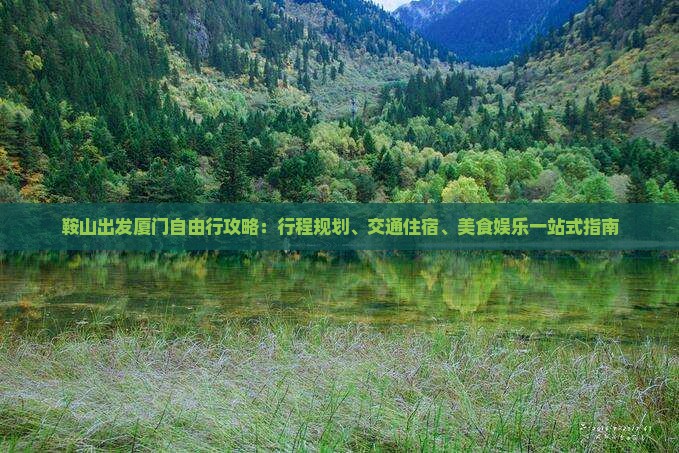 鞍山出发厦门自由行攻略:行程规划、交通住宿、美食娱乐一站式指南 鞍山出发厦门自由行攻略:行程规划、交通住宿、美食娱乐一站式指南