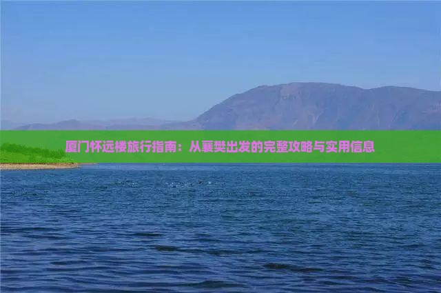 厦门怀远楼旅行指南：从襄樊出发的完整攻略与实用信息