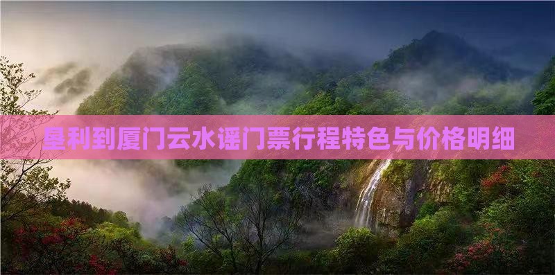 垦利到厦门云水谣门票行程特色与价格明细