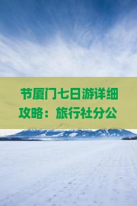 节厦门七日游详细攻略：旅行社分公司旅行线路推荐