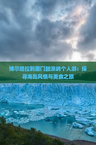 博尔塔拉到厦门鼓浪屿个人游：探寻海岛风情与美食之旅