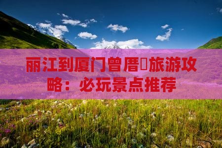 丽江到厦门曾厝垵旅游攻略：必玩景点推荐