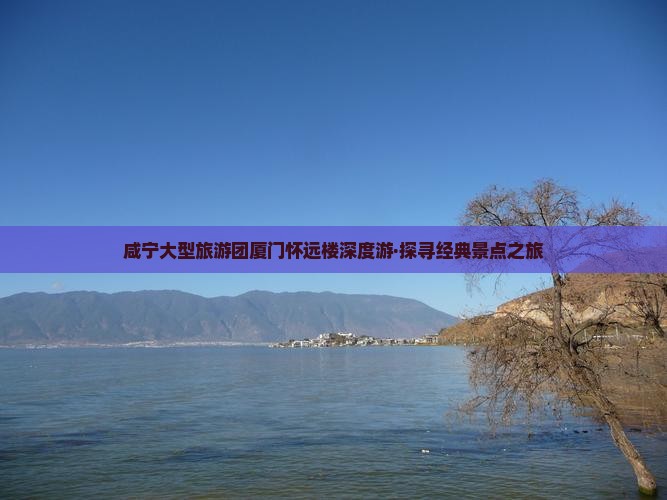 咸宁大型旅游团厦门怀远楼深度游·探寻经典景点之旅