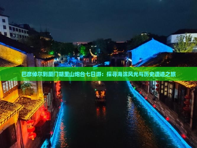 巴彦倬尔到厦门胡里山炮台七日游：探寻海滨风光与历史遗迹之旅