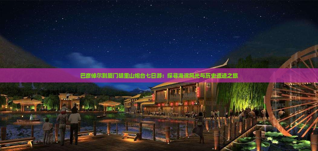 巴彦倬尔到厦门胡里山炮台七日游：探寻海滨风光与历史遗迹之旅