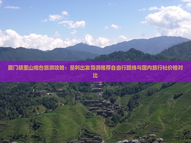 厦门胡里山炮台旅游攻略：垦利出发导游推荐自由行路线与国内旅行社价格对比