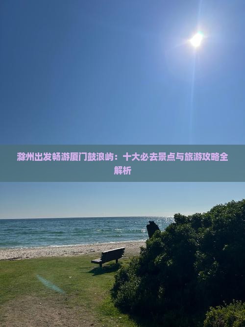 滁州出发畅游厦门鼓浪屿：十大必去景点与旅游攻略全解析
