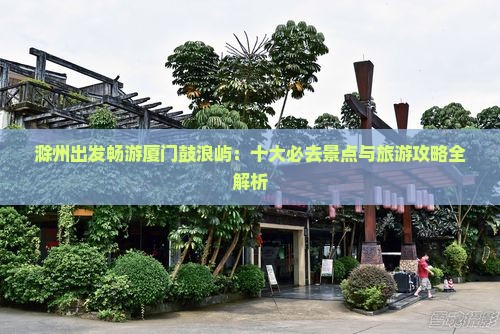 滁州出发畅游厦门鼓浪屿：十大必去景点与旅游攻略全解析