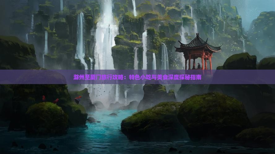 滁州至厦门旅行攻略：特色小吃与美食深度探秘指南
