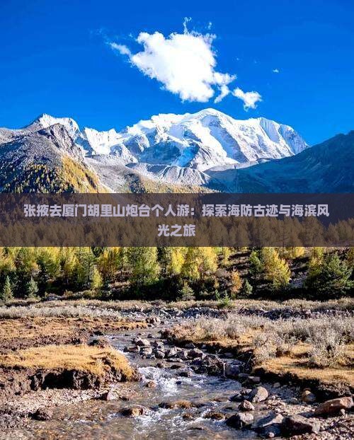 张掖去厦门胡里山炮台个人游：探索海防古迹与海滨风光之旅