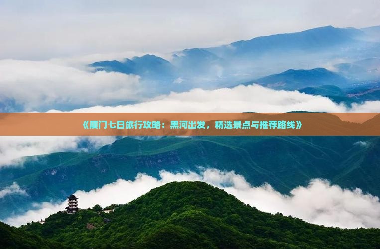 《厦门七日旅行攻略：黑河出发，精选景点与推荐路线》