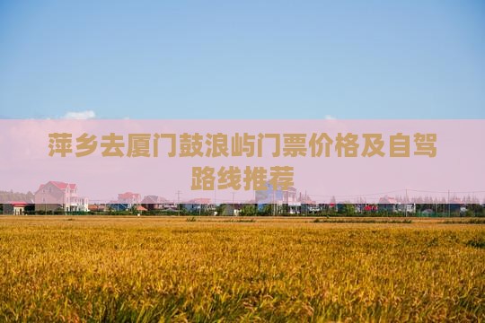 萍乡去厦门鼓浪屿门票价格及自驾路线推荐