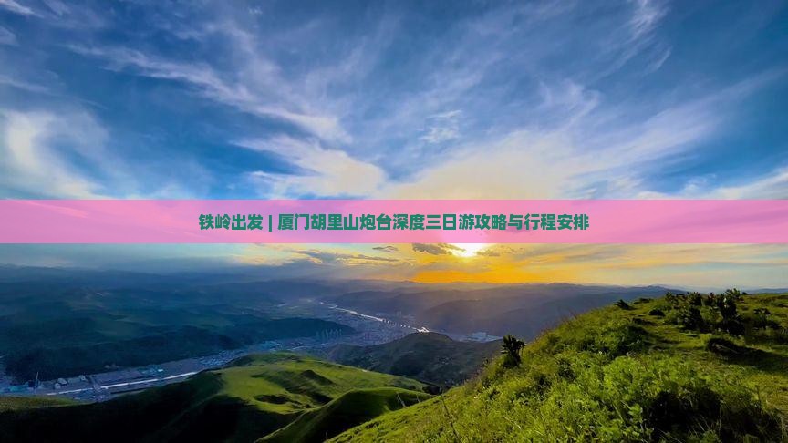 铁岭出发 | 厦门胡里山炮台深度三日游攻略与行程安排
