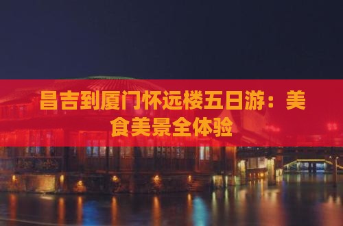 昌吉到厦门怀远楼五日游：美食美景全体验