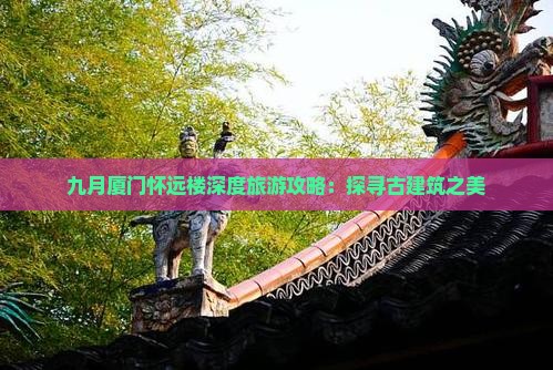 九月厦门怀远楼深度旅游攻略:探寻古建筑之美 九月厦门怀远楼深度旅游攻略:探寻古建筑之美
