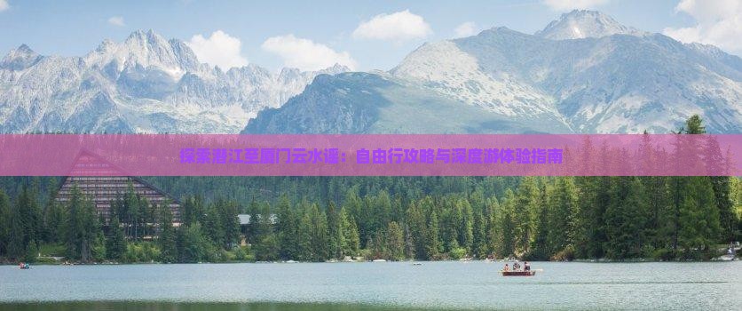 探索潜江至厦门云水谣：自由行攻略与深度游体验指南