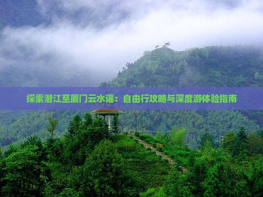 探索潜江至厦门云水谣：自由行攻略与深度游体验指南