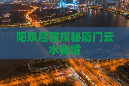 阳泉启程探秘厦门云水秘境