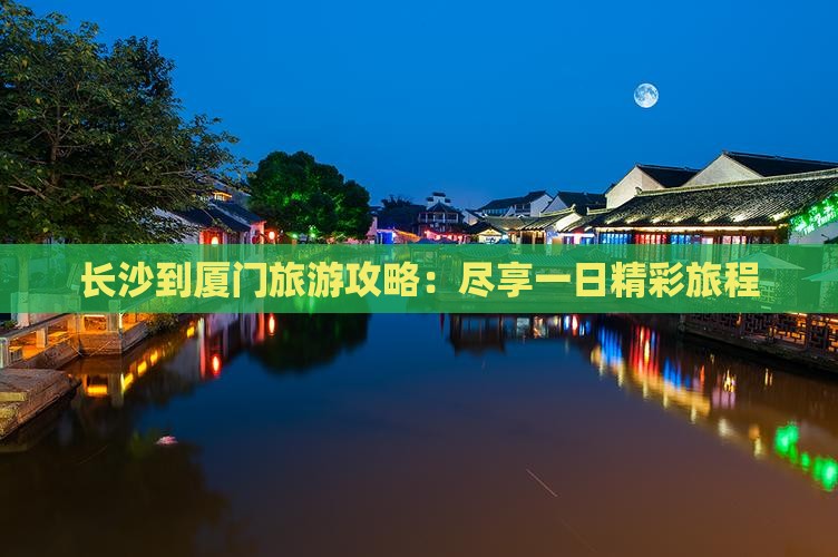 长沙到厦门旅游攻略：尽享一日精彩旅程