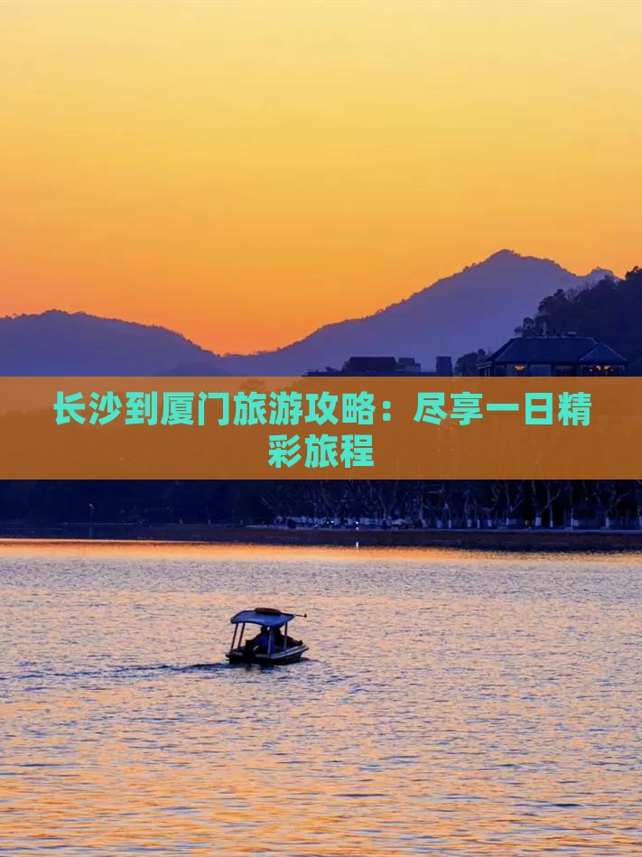 长沙到厦门旅游攻略：尽享一日精彩旅程
