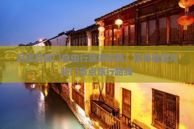 吕梁到厦门自由行旅游攻略：探寻毓园与热门景点旅行路线