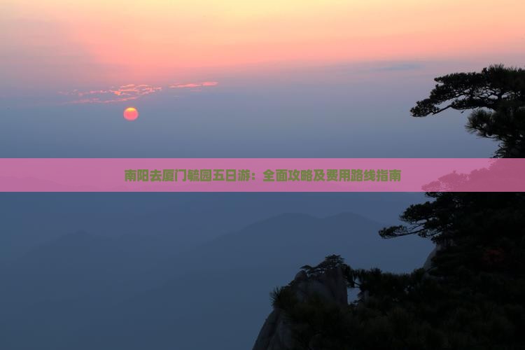 南阳去厦门毓园五日游：全面攻略及费用路线指南