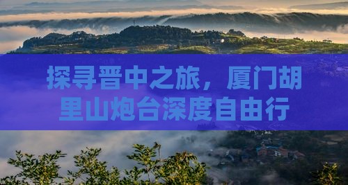 探寻晋中之旅，厦门胡里山炮台深度自由行