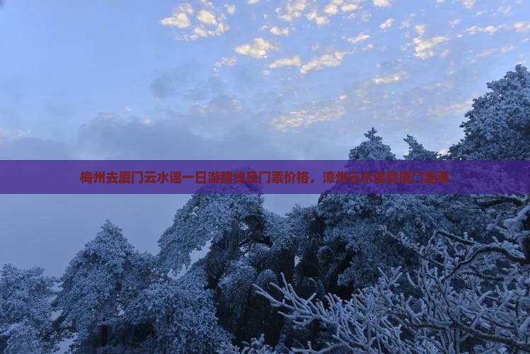 梅州去厦门云水谣一日游路线及门票价格，漳州云水谣到厦门距离