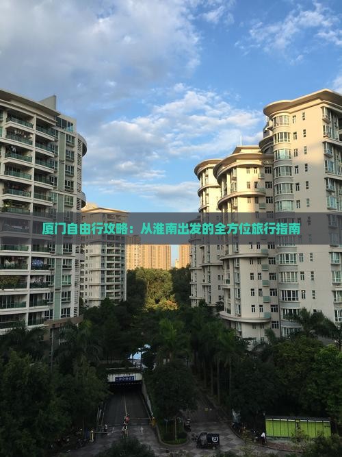 厦门自由行攻略：从淮南出发的全方位旅行指南