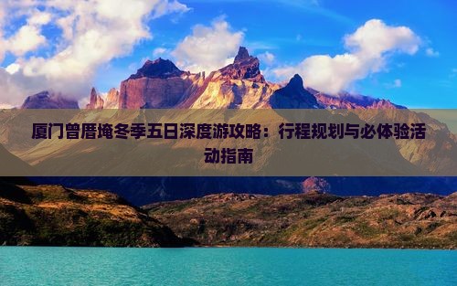 厦门曾厝埯冬季五日深度游攻略：行程规划与必体验活动指南