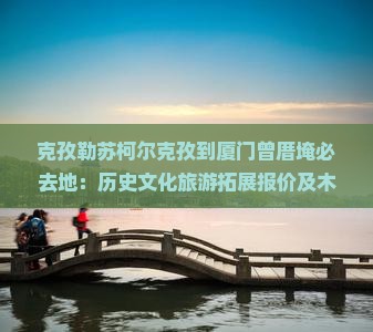 克孜勒苏柯尔克孜到厦门曾厝埯必去地：历史文化旅游拓展报价及木门特色一览