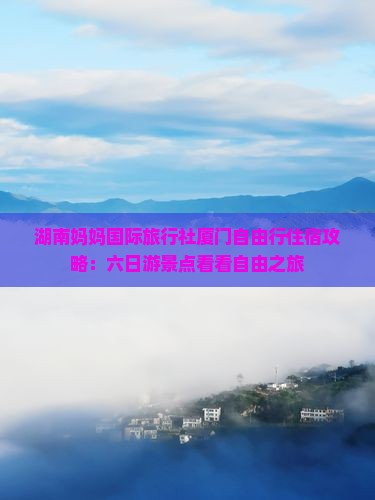 湖南妈妈国际旅行社厦门自由行住宿攻略：六日游景点看看自由之旅