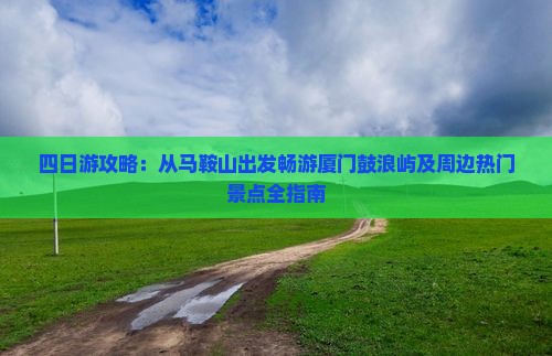 四日游攻略：从马鞍山出发畅游厦门鼓浪屿及周边热门景点全指南