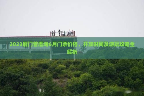 2023厦门曾厝埯6月门票价格、开放时间及游玩攻略全解析
